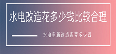 水电改造花多少钱比较合理？水电重新改造需要多少钱