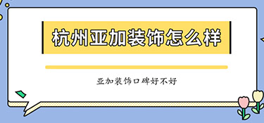 杭州亚加装饰怎么样？亚加装饰口碑怎么样？